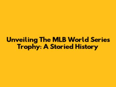 Unveiling The MLB World Series Trophy: A Storied History