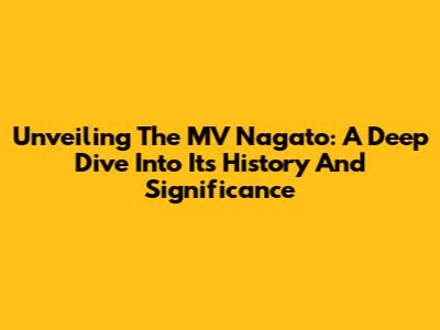 Unveiling The MV Nagato: A Deep Dive Into Its History And Significance