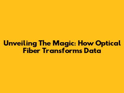 Unveiling The Magic: How Optical Fiber Transforms Data