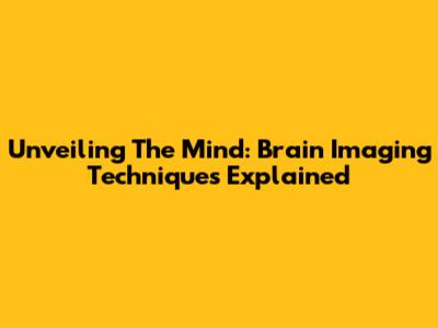 Unveiling The Mind: Brain Imaging Techniques Explained