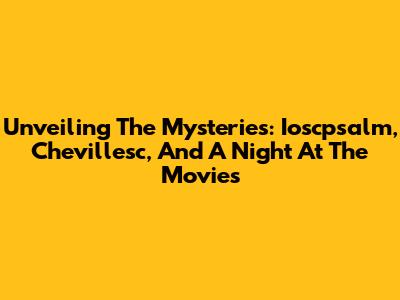 Unveiling The Mysteries: Ioscpsalm, Chevillesc, And A Night At The Movies