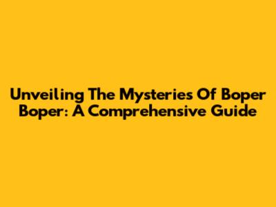 Unveiling The Mysteries Of Boper Boper: A Comprehensive Guide