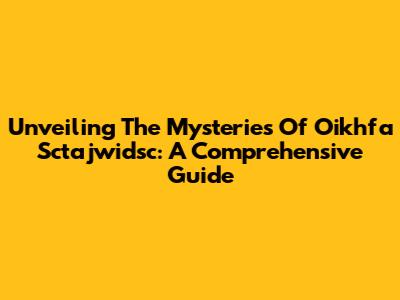 Unveiling The Mysteries Of Oikhfa Sctajwidsc: A Comprehensive Guide