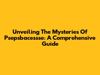 Unveiling The Mysteries Of Psepsbacessse: A Comprehensive Guide
