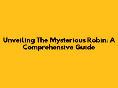 Unveiling The Mysterious Robin: A Comprehensive Guide