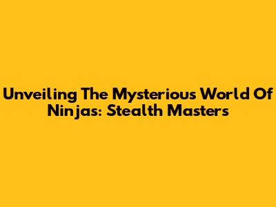 Unveiling The Mysterious World Of Ninjas: Stealth Masters
