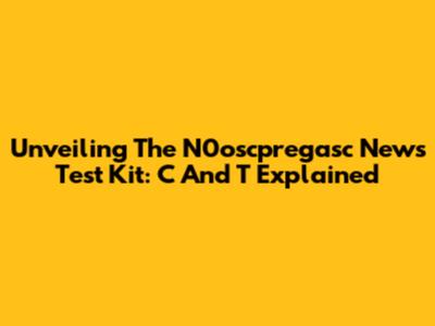 Unveiling The N0oscpregasc News Test Kit: C And T Explained
