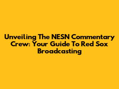 Unveiling The NESN Commentary Crew: Your Guide To Red Sox Broadcasting