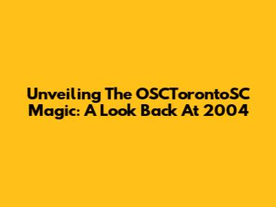 Unveiling The OSCTorontoSC Magic: A Look Back At 2004