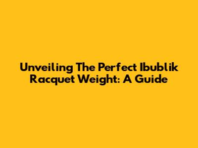 Unveiling The Perfect Ibublik Racquet Weight: A Guide