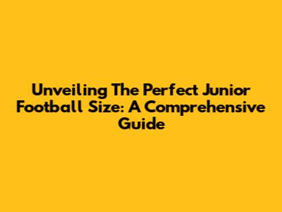 Unveiling The Perfect Junior Football Size: A Comprehensive Guide