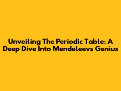 Unveiling The Periodic Table: A Deep Dive Into Mendeleev's Genius