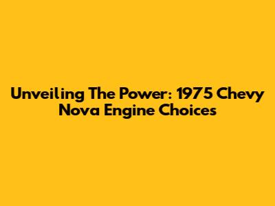 Unveiling The Power: 1975 Chevy Nova Engine Choices