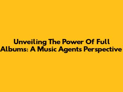 Unveiling The Power Of Full Albums: A Music Agent's Perspective