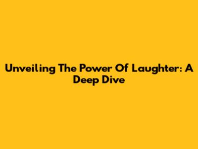 Unveiling The Power Of Laughter: A Deep Dive