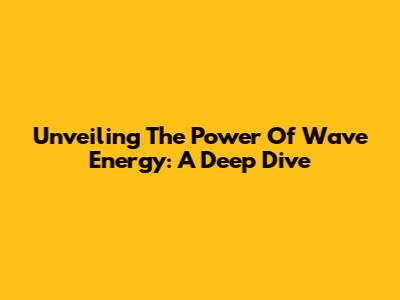 Unveiling The Power Of Wave Energy: A Deep Dive