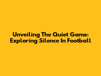 Unveiling The Quiet Game: Exploring Silence In Football