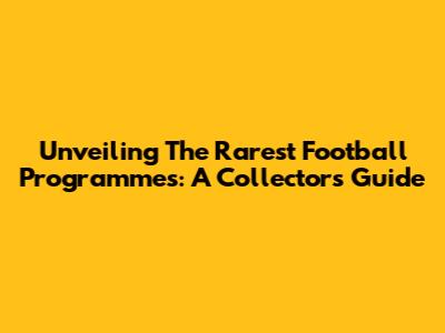 Unveiling The Rarest Football Programmes: A Collector's Guide