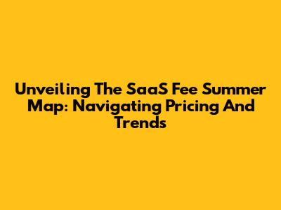 Unveiling The SaaS Fee Summer Map: Navigating Pricing And Trends