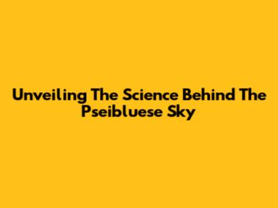 Unveiling The Science Behind The Pseibluese Sky