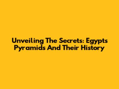 Unveiling The Secrets: Egypt's Pyramids And Their History