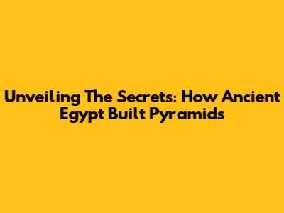 Unveiling The Secrets: How Ancient Egypt Built Pyramids