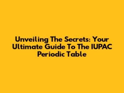 Unveiling The Secrets: Your Ultimate Guide To The IUPAC Periodic Table