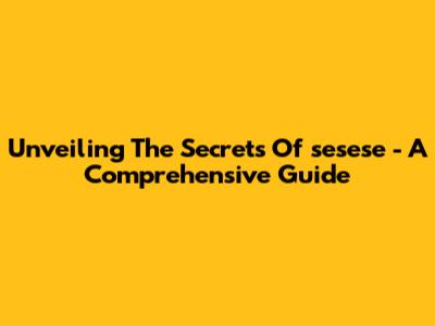 Unveiling The Secrets Of 'sesese' - A Comprehensive Guide