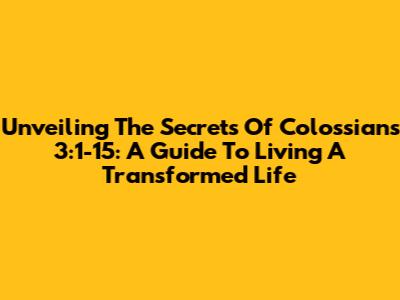 Unveiling The Secrets Of Colossians 3:1-15: A Guide To Living A Transformed Life