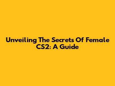 Unveiling The Secrets Of Female CS2: A Guide