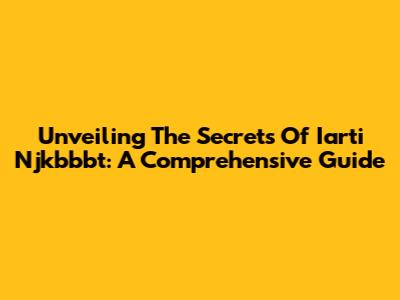 Unveiling The Secrets Of Iarti Njkbbbt: A Comprehensive Guide