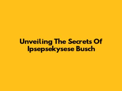 Unveiling The Secrets Of Ipsepsekysese Busch