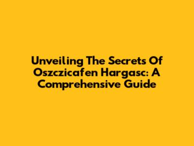 Unveiling The Secrets Of Oszczicafen Hargasc: A Comprehensive Guide
