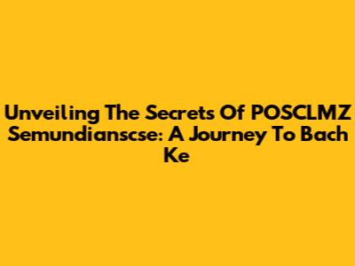 Unveiling The Secrets Of POSCLMZ Semundianscse: A Journey To Bach Ke