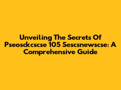 Unveiling The Secrets Of Pseosckcscse 105 Sescsnewscse: A Comprehensive Guide