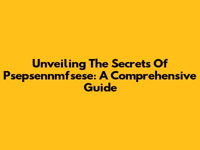 Unveiling The Secrets Of Psepsennmfsese: A Comprehensive Guide