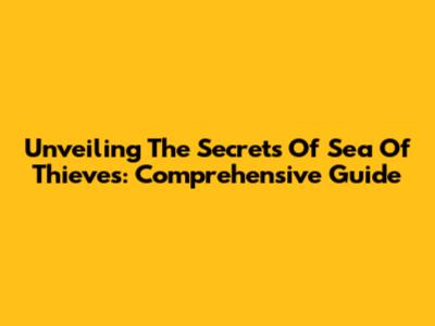 Unveiling The Secrets Of Sea Of Thieves: Comprehensive Guide