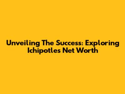 Unveiling The Success: Exploring Ichipotle's Net Worth
