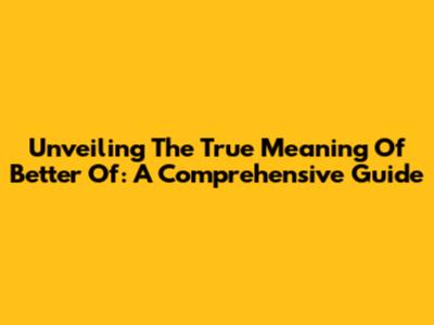 Unveiling The True Meaning Of 'Better Of': A Comprehensive Guide