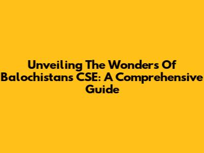 Unveiling The Wonders Of Balochistan's CSE: A Comprehensive Guide