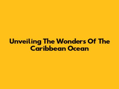 Unveiling The Wonders Of The Caribbean Ocean