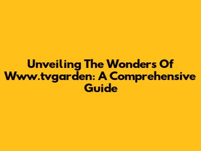Unveiling The Wonders Of Www.tvgarden: A Comprehensive Guide