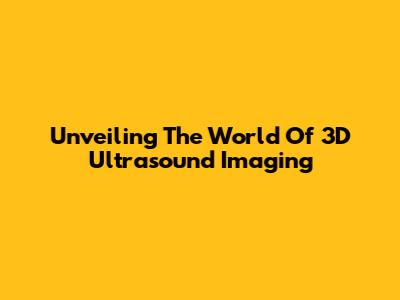 Unveiling The World Of 3D Ultrasound Imaging
