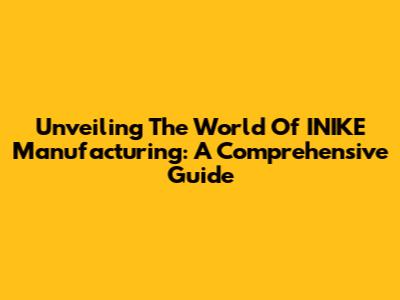 Unveiling The World Of INIKE Manufacturing: A Comprehensive Guide