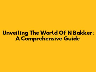 Unveiling The World Of N Bakker: A Comprehensive Guide
