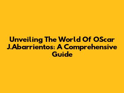 Unveiling The World Of OScar J.Abarrientos: A Comprehensive Guide
