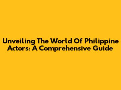Unveiling The World Of Philippine Actors: A Comprehensive Guide