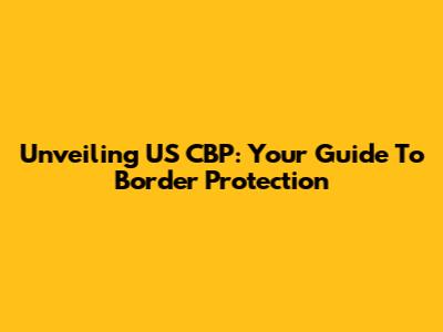 Unveiling US CBP: Your Guide To Border Protection