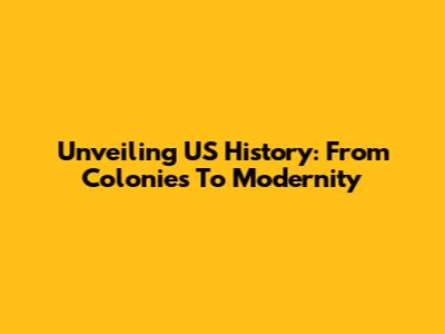 Unveiling US History: From Colonies To Modernity