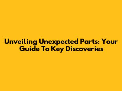 Unveiling Unexpected Parts: Your Guide To Key Discoveries